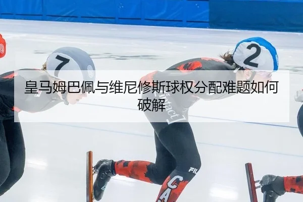 皇马姆巴佩与维尼修斯球权分配难题如何破解