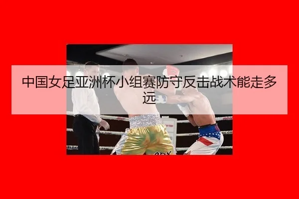 中国女足亚洲杯小组赛防守反击战术能走多远